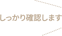 しっかり確認します