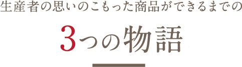 生産者の思いのこもった商品ができるまでの3つの物語