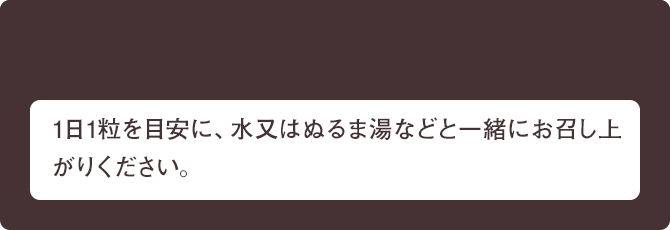 1日1粒を目安に、水又はぬるま湯などと一緒にお召し上がりください