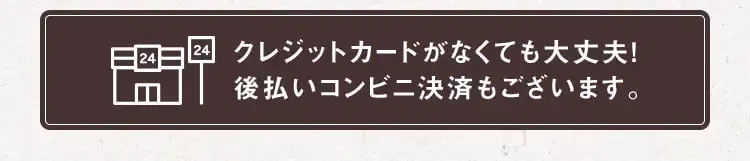 クレジットカードがなくても大丈夫！後払いコンビニ決済もございます。