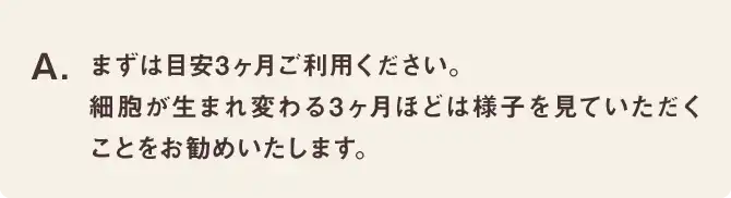 まずは目安3ヶ月ご利用ください。
