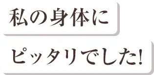 私の身体にピッタリでした！