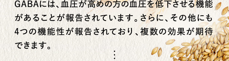 GABAには、血圧が高めの方の血圧を低下させる機能があることが報告されています。...