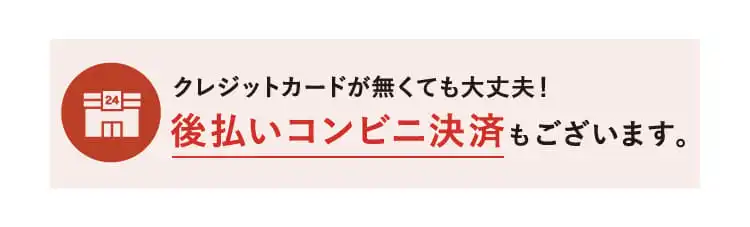 クレジットカードが無くても大丈夫！ 後払いコンビニ決済もございます。