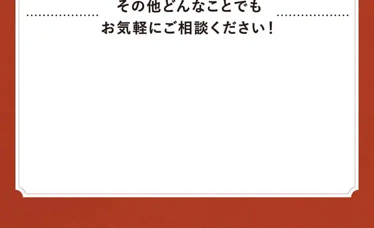 その他どんなことでもお気軽にご相談ください！