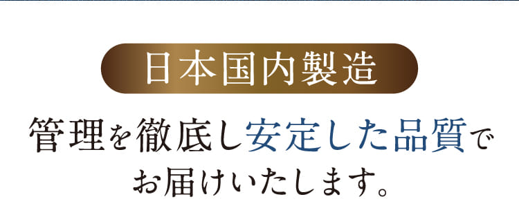 日本国内製造 管理を徹底し安定した品質でお届けいたします。