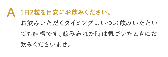 A 1日2粒を目安にお飲みください。…