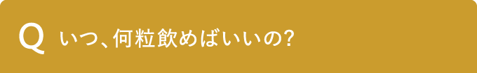 Q いつ、何粒飲めばいいの?