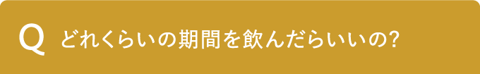 Q どれくらいの期間を飲んだらいいの?