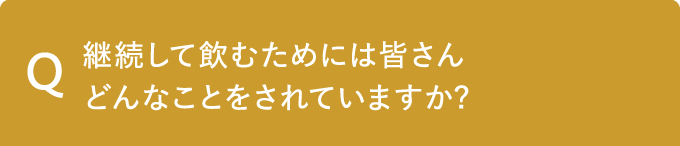 Q 継続して飲むためには皆さんどんなことをされていますか?