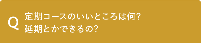 Q 定期コースのいいところは何?延期とかできるの?