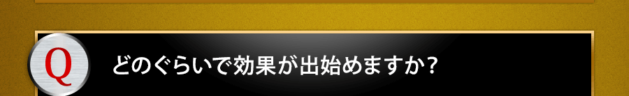 どのぐらいで効果が出始めますか？