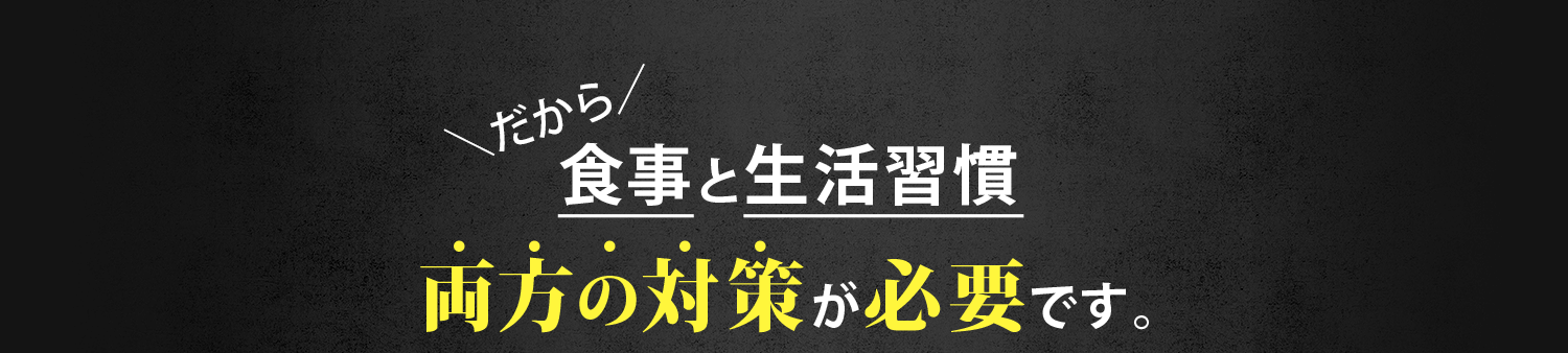 食事と生活習慣、両方の対策が必要です。