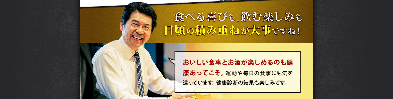 食べる喜びも、飲む楽しみも、日頃の積み重ねが大事ですね！