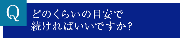 どのくらいの目安で続ければいいですか？