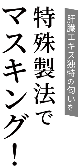肝臓エキス独特の匂いを特殊製法でマスキング!