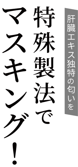 肝臓エキス独特の匂いを特殊製法でマスキング！