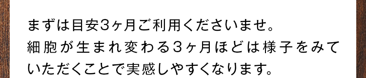 まずは目安3ヶ月ご利用くださいませ。