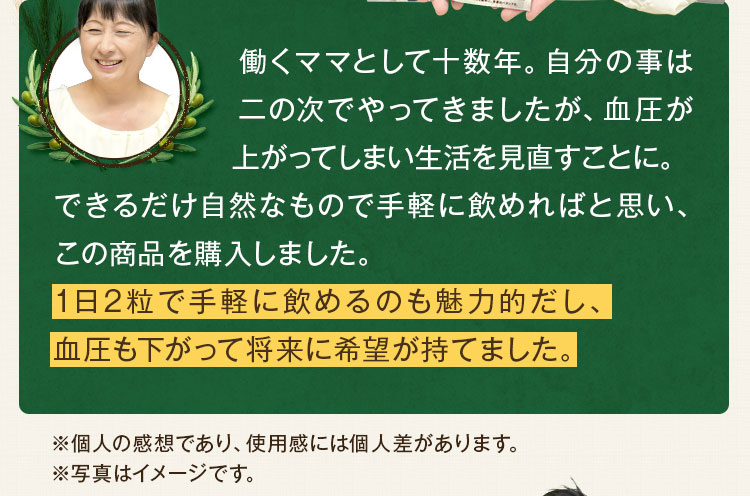 1日2粒で手軽に飲めるのも魅力的だし、血圧も下がって将来に希望が持てました。