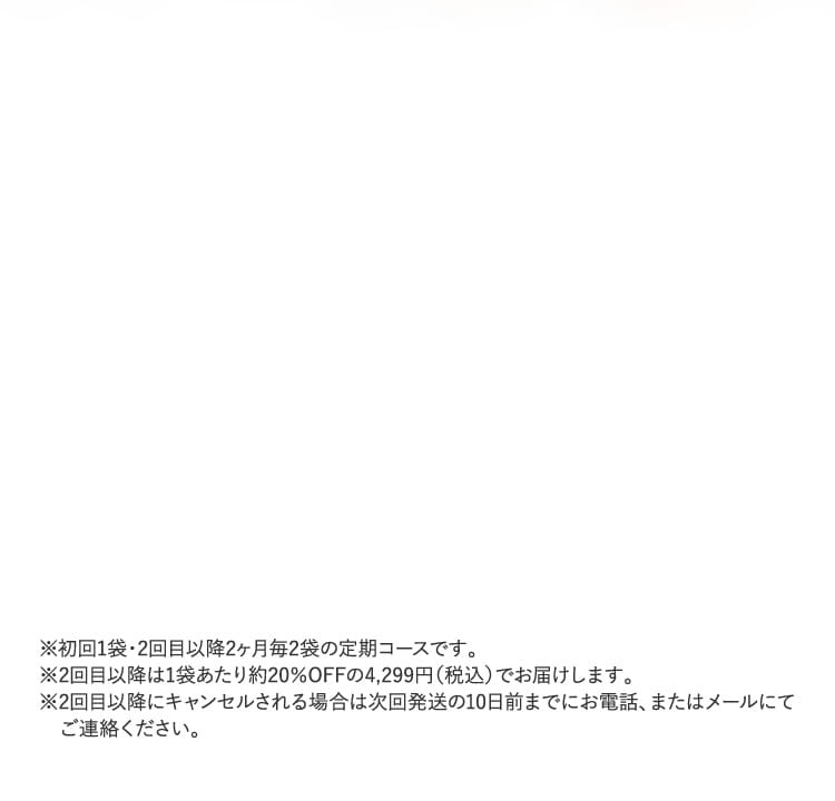 ※初回1袋・2回目以降2ヶ月毎2袋の定期コースです。…