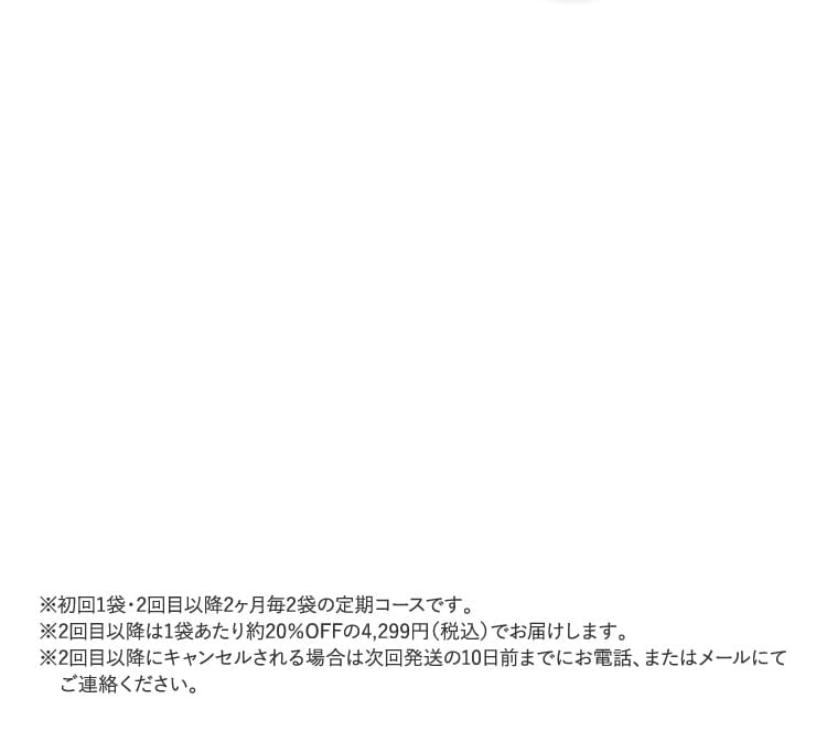 ※初回1袋・2回目以降2ヶ月毎2袋の定期コースです。