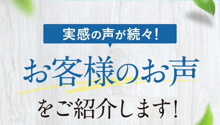 実感の声が続々！お客様のお声をご紹介します！