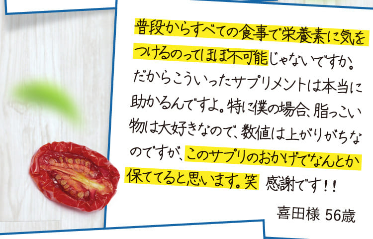 普段からすべての食事で栄養素に気をつけるのってほぼ不可能じゃないですか。… 喜田様 56歳