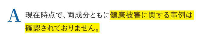 A 現在時点で、両成分ともに健康被害に関する事例は確認されておりません。