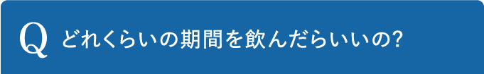 Q どれくらいの期間を飲んだらいいの?