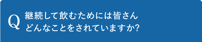 Q 継続して飲むためには皆さんどんなことをされていますか?