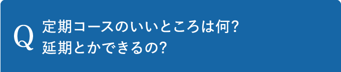 Q 定期コースのいいところは何?延期とかできるの?