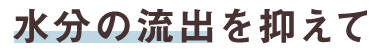 水分の流出を抑えて