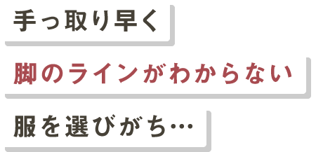 手っ取り早く脚のラインがわからない服を選びがち…