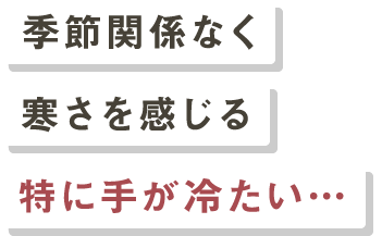 季節関係なく寒さを感じる 特に手が冷たい…