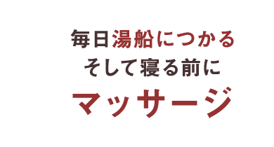 毎日湯船につかる そして寝る前にマッサージ