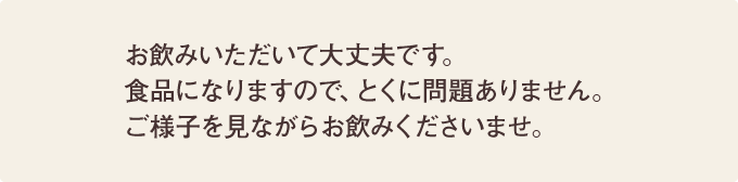 お飲みいただいて大丈夫です。食品になりますので、とくに問題ありません。ご様子を見ながらお飲みくださいませ。