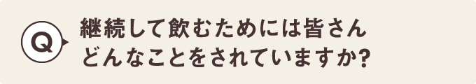 継続して飲むためには皆さんどんなことをされていますか？